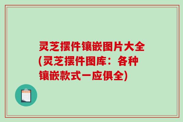 灵芝摆件镶嵌图片大全(灵芝摆件图库:各种镶嵌款式一应俱全)-第1张图片-破壁灵芝孢子粉研究指南 灵芝摆件镶嵌图片大全(灵芝摆件图库:各种镶嵌款式一应俱全)-第1张图片-破壁灵芝孢子粉研究指南