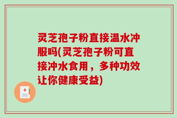 灵芝孢子粉直接温水冲服吗(灵芝孢子粉可直接冲水食用，多种功效让你健康受益)-第1张图片-破壁灵芝孢子粉研究指南