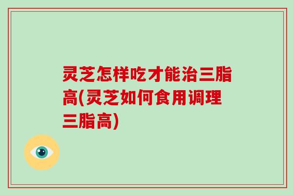 灵芝怎样吃才能治三脂高(灵芝如何食用调理三脂高)-第1张图片-破壁灵芝孢子粉研究指南 灵芝怎样吃才能治三脂高(灵芝如何食用调理三脂高)-第1张图片-破壁灵芝孢子粉研究指南