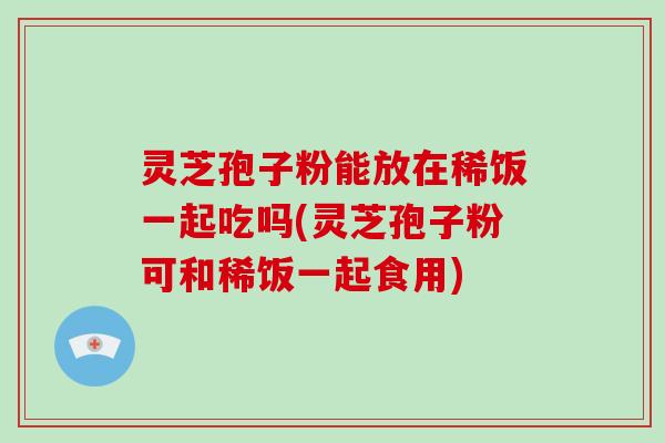 灵芝孢子粉能放在稀饭一起吃吗(灵芝孢子粉可和稀饭一起食用)-第1张图片-破壁灵芝孢子粉研究指南