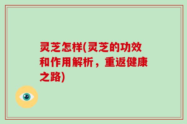 灵芝怎样(灵芝的功效和作用解析,重返健康之路)-第1张图片-破壁灵芝孢子粉研究指南 灵芝怎样(灵芝的功效和作用解析,重返健康之路)-第1张图片-破壁灵芝孢子粉研究指南