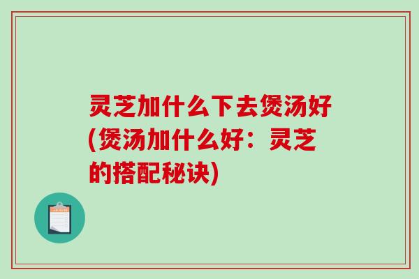灵芝加什么下去煲汤好(煲汤加什么好:灵芝的搭配秘诀)-第1张图片-破壁灵芝孢子粉研究指南 灵芝加什么下去煲汤好(煲汤加什么好:灵芝的搭配秘诀)-第1张图片-破壁灵芝孢子粉研究指南