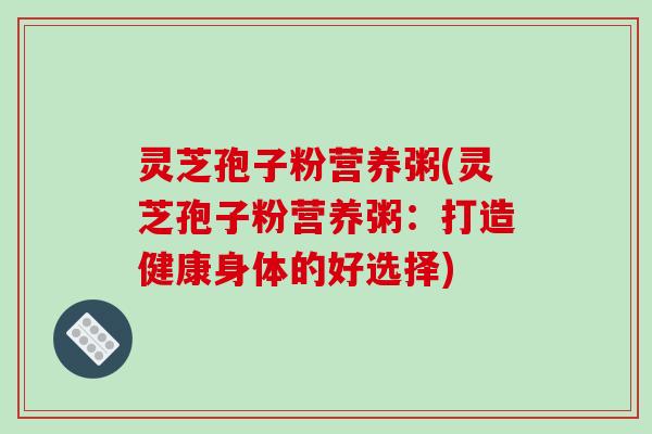 灵芝孢子粉营养粥(灵芝孢子粉营养粥:打造健康身体的好选择)-第1张图片-破壁灵芝孢子粉研究指南 灵芝孢子粉营养粥(灵芝孢子粉营养粥:打造健康身体的好选择)-第1张图片-破壁灵芝孢子粉研究指南