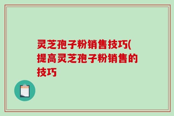 灵芝孢子粉销售技巧(提高灵芝孢子粉销售的技巧-第1张图片-破壁灵芝孢子粉研究指南 灵芝孢子粉销售技巧(提高灵芝孢子粉销售的技巧-第1张图片-破壁灵芝孢子粉研究指南