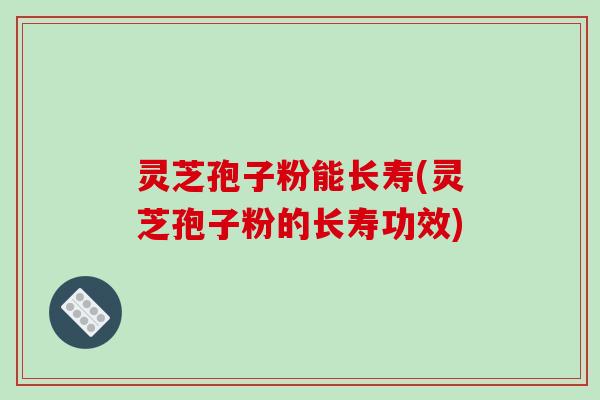 灵芝孢子粉能长寿(灵芝孢子粉的长寿功效)-第1张图片-破壁灵芝孢子粉研究指南 灵芝孢子粉能长寿(灵芝孢子粉的长寿功效)-第1张图片-破壁灵芝孢子粉研究指南