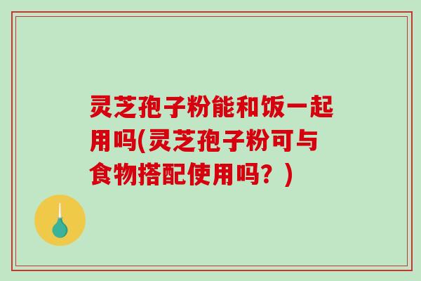 灵芝孢子粉能和饭一起用吗(灵芝孢子粉可与食物搭配使用吗?)-第1张图片-破壁灵芝孢子粉研究指南 灵芝孢子粉能和饭一起用吗(灵芝孢子粉可与食物搭配使用吗?)-第1张图片-破壁灵芝孢子粉研究指南