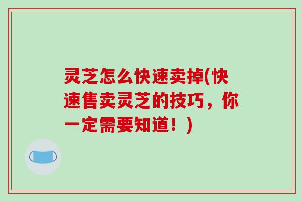灵芝怎么快速卖掉(快速售卖灵芝的技巧,你一定需要知道!)-第1张图片-破壁灵芝孢子粉研究指南 灵芝怎么快速卖掉(快速售卖灵芝的技巧,你一定需要知道!)-第1张图片-破壁灵芝孢子粉研究指南