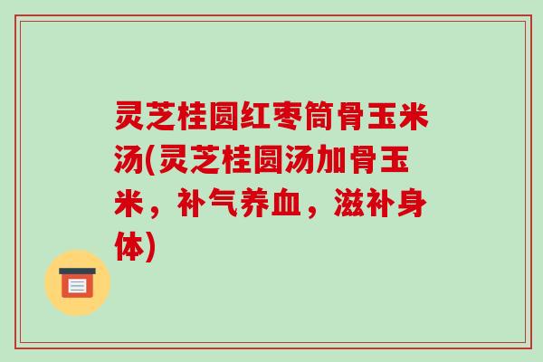 灵芝桂圆红枣筒骨玉米汤(灵芝桂圆汤加骨玉米,补气养血,滋补身体)-第1张图片-破壁灵芝孢子粉研究指南 灵芝桂圆红枣筒骨玉米汤(灵芝桂圆汤加骨玉米,补气养血,滋补身体)-第1张图片-破壁灵芝孢子粉研究指南