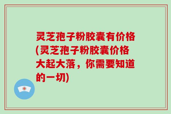 灵芝孢子粉胶囊有价格(灵芝孢子粉胶囊价格大起大落,你需要知道的一切)-第1张图片-破壁灵芝孢子粉研究指南 灵芝孢子粉胶囊有价格(灵芝孢子粉胶囊价格大起大落,你需要知道的一切)-第1张图片-破壁灵芝孢子粉研究指南
