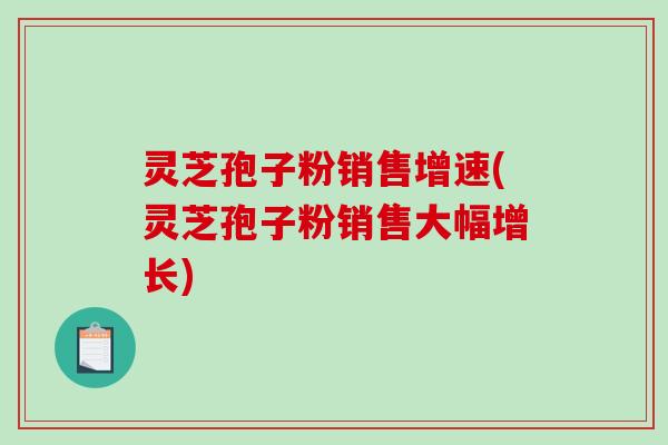 灵芝孢子粉销售增速(灵芝孢子粉销售大幅增长)-第1张图片-破壁灵芝孢子粉研究指南 灵芝孢子粉销售增速(灵芝孢子粉销售大幅增长)-第1张图片-破壁灵芝孢子粉研究指南