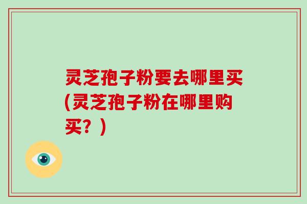 灵芝孢子粉要去哪里买(灵芝孢子粉在哪里购买?)-第1张图片-破壁灵芝孢子粉研究指南 灵芝孢子粉要去哪里买(灵芝孢子粉在哪里购买?)-第1张图片-破壁灵芝孢子粉研究指南