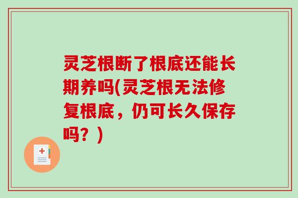 灵芝根断了根底还能长期养吗(灵芝根无法修复根底,仍可长久保存吗?)-第1张图片-破壁灵芝孢子粉研究指南 灵芝根断了根底还能长期养吗(灵芝根无法修复根底,仍可长久保存吗?)-第1张图片-破壁灵芝孢子粉研究指南