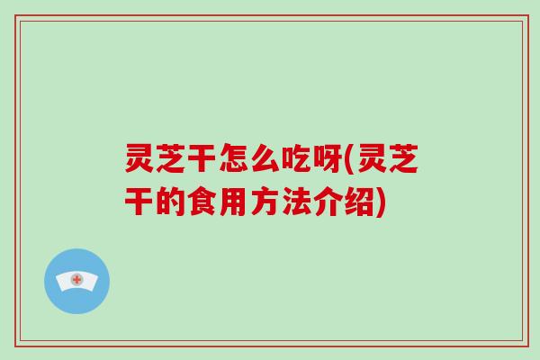 灵芝干怎么吃呀(灵芝干的食用方法介绍)-第1张图片-破壁灵芝孢子粉研究指南