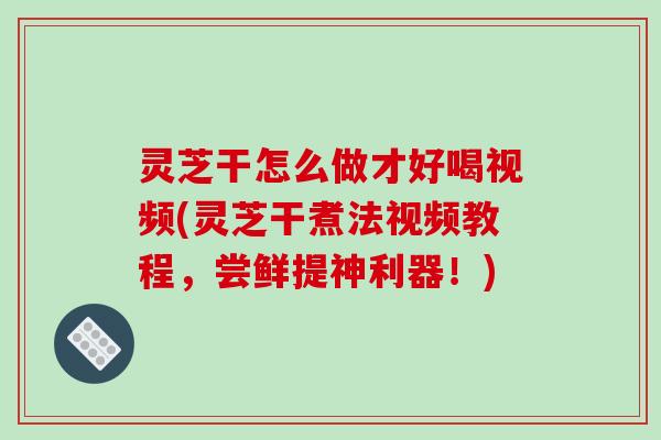 灵芝干怎么做才好喝视频(灵芝干煮法视频教程，尝鲜提神利器！)-第1张图片-破壁灵芝孢子粉研究指南