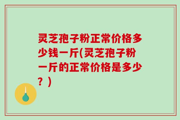 灵芝孢子粉正常价格多少钱一斤(灵芝孢子粉一斤的正常价格是多少？)-第1张图片-破壁灵芝孢子粉研究指南