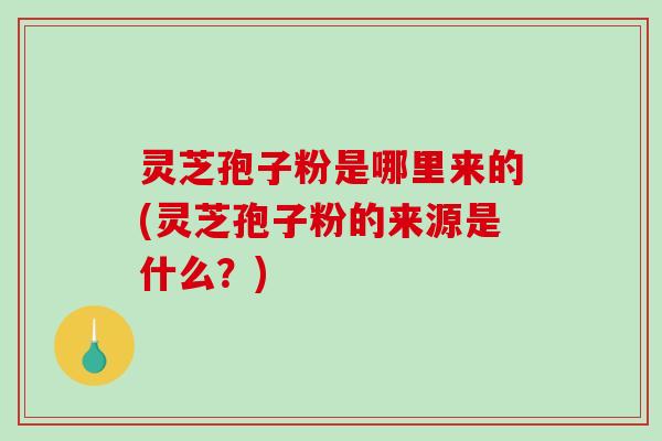 灵芝孢子粉是哪里来的(灵芝孢子粉的来源是什么?)-第1张图片-破壁灵芝孢子粉研究指南 灵芝孢子粉是哪里来的(灵芝孢子粉的来源是什么?)-第1张图片-破壁灵芝孢子粉研究指南