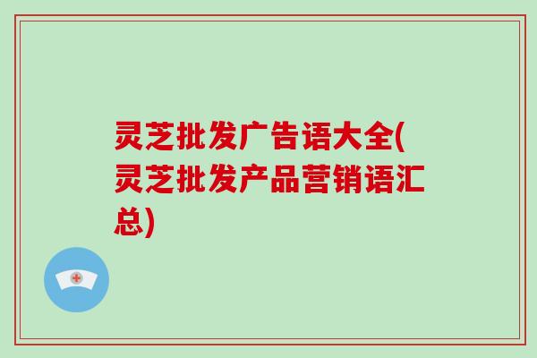 灵芝批发广告语大全(灵芝批发产品营销语汇总)-第1张图片-破壁灵芝孢子粉研究指南 灵芝批发广告语大全(灵芝批发产品营销语汇总)-第1张图片-破壁灵芝孢子粉研究指南