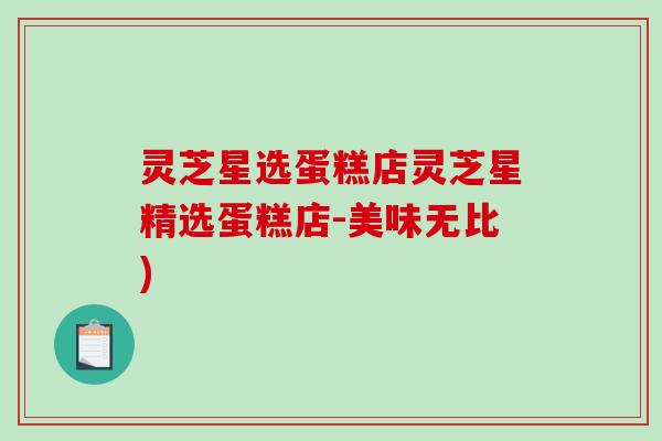灵芝星选蛋糕店灵芝星精选蛋糕店-美味无比)-第1张图片-破壁灵芝孢子粉研究指南