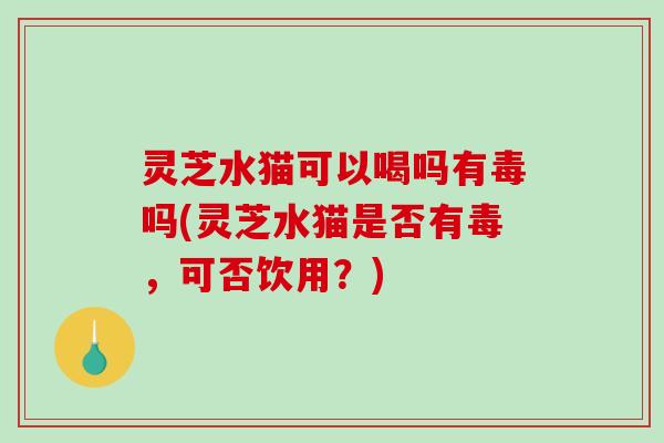 灵芝水猫可以喝吗有毒吗(灵芝水猫是否有毒,可否饮用?)-第1张图片-破壁灵芝孢子粉研究指南 灵芝水猫可以喝吗有毒吗(灵芝水猫是否有毒,可否饮用?)-第1张图片-破壁灵芝孢子粉研究指南
