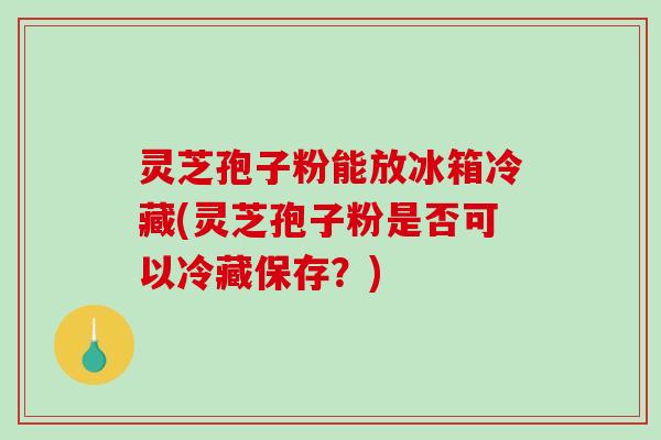 灵芝孢子粉能放冰箱冷藏(灵芝孢子粉是否可以冷藏保存？)-第1张图片-破壁灵芝孢子粉研究指南