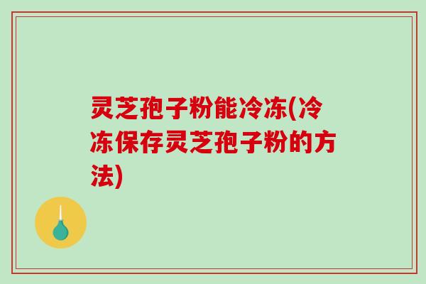 灵芝孢子粉能冷冻(冷冻保存灵芝孢子粉的方法)-第1张图片-破壁灵芝孢子粉研究指南 灵芝孢子粉能冷冻(冷冻保存灵芝孢子粉的方法)-第1张图片-破壁灵芝孢子粉研究指南