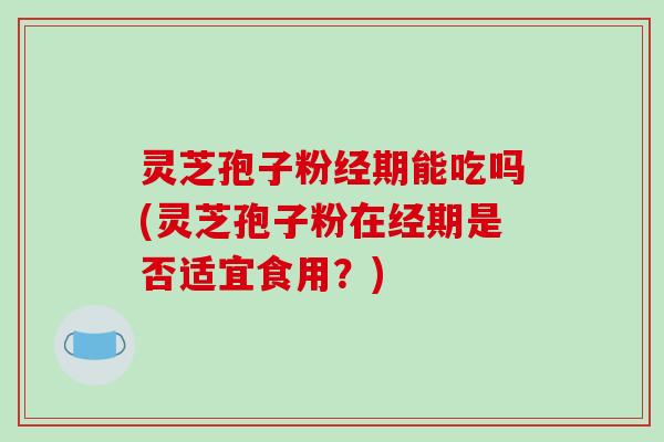 灵芝孢子粉经期能吃吗(灵芝孢子粉在经期是否适宜食用？)-第1张图片-破壁灵芝孢子粉研究指南