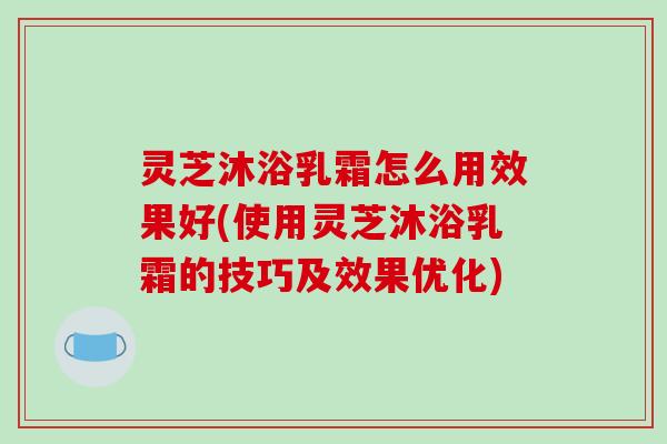 灵芝沐浴乳霜怎么用效果好(使用灵芝沐浴乳霜的技巧及效果优化)-第1张图片-破壁灵芝孢子粉研究指南