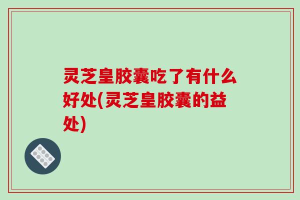 灵芝皇胶囊吃了有什么好处(灵芝皇胶囊的益处)-第1张图片-破壁灵芝孢子粉研究指南