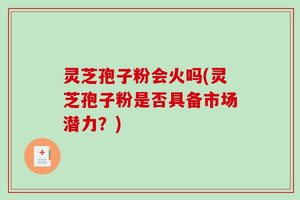 灵芝孢子粉会火吗(灵芝孢子粉是否具备市场潜力?)-第1张图片-破壁灵芝孢子粉研究指南 灵芝孢子粉会火吗(灵芝孢子粉是否具备市场潜力?)-第1张图片-破壁灵芝孢子粉研究指南