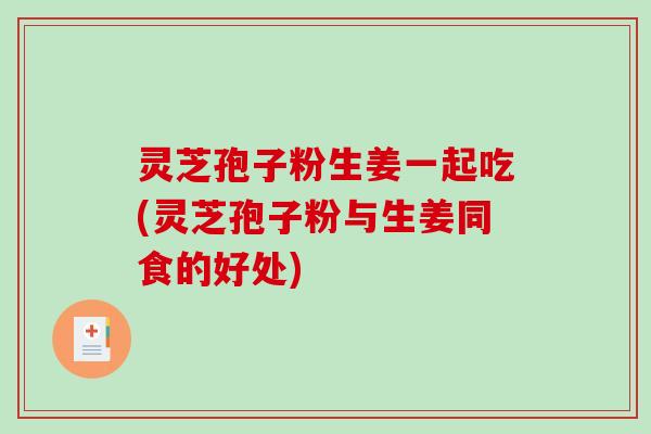 灵芝孢子粉生姜一起吃(灵芝孢子粉与生姜同食的好处)-第1张图片-破壁灵芝孢子粉研究指南 灵芝孢子粉生姜一起吃(灵芝孢子粉与生姜同食的好处)-第1张图片-破壁灵芝孢子粉研究指南