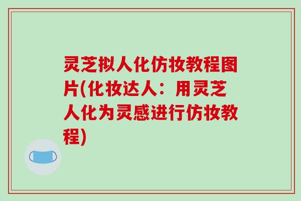 灵芝拟人化仿妆教程图片(化妆达人：用灵芝人化为灵感进行仿妆教程)-第1张图片-破壁灵芝孢子粉研究指南