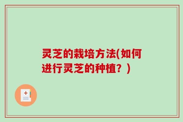 灵芝的栽培方法(如何进行灵芝的种植?)-第1张图片-破壁灵芝孢子粉研究指南 灵芝的栽培方法(如何进行灵芝的种植?)-第1张图片-破壁灵芝孢子粉研究指南