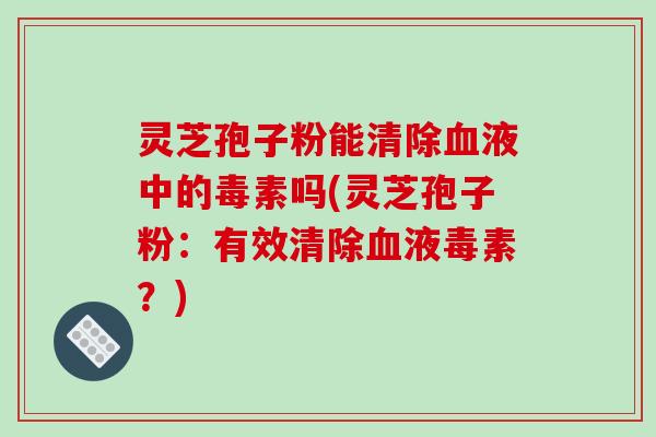 灵芝孢子粉能清除血液中的毒素吗(灵芝孢子粉:有效清除血液毒素?)-第1张图片-破壁灵芝孢子粉研究指南 灵芝孢子粉能清除血液中的毒素吗(灵芝孢子粉:有效清除血液毒素?)-第1张图片-破壁灵芝孢子粉研究指南