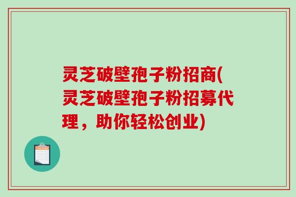 灵芝破壁孢子粉招商(灵芝破壁孢子粉招募代理,助你轻松创业)-第1张图片-破壁灵芝孢子粉研究指南 灵芝破壁孢子粉招商(灵芝破壁孢子粉招募代理,助你轻松创业)-第1张图片-破壁灵芝孢子粉研究指南
