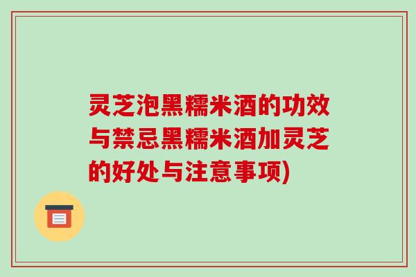 灵芝泡黑糯米酒的功效与禁忌黑糯米酒加灵芝的好处与注意事项)-第1张图片-破壁灵芝孢子粉研究指南