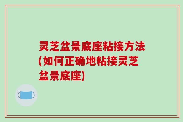 灵芝盆景底座粘接方法(如何正确地粘接灵芝盆景底座)-第1张图片-破壁灵芝孢子粉研究指南 灵芝盆景底座粘接方法(如何正确地粘接灵芝盆景底座)-第1张图片-破壁灵芝孢子粉研究指南