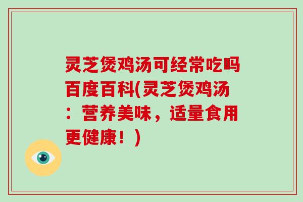 灵芝煲鸡汤可经常吃吗百度百科(灵芝煲鸡汤：营养美味，适量食用更健康！)-第1张图片-破壁灵芝孢子粉研究指南
