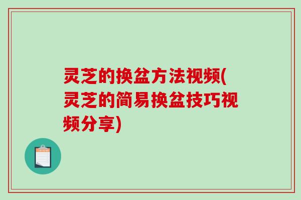 灵芝的换盆方法视频(灵芝的简易换盆技巧视频分享)-第1张图片-破壁灵芝孢子粉研究指南