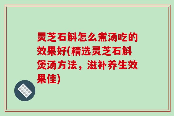 灵芝石斛怎么煮汤吃的效果好(精选灵芝石斛煲汤方法,滋补养生效果佳)-第1张图片-破壁灵芝孢子粉研究指南 灵芝石斛怎么煮汤吃的效果好(精选灵芝石斛煲汤方法,滋补养生效果佳)-第1张图片-破壁灵芝孢子粉研究指南