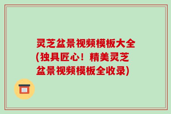 灵芝盆景视频模板大全(独具匠心！精美灵芝盆景视频模板全收录)-第1张图片-破壁灵芝孢子粉研究指南