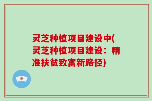 灵芝种植项目建设中(灵芝种植项目建设:精准扶贫致富新路径)-第1张图片-破壁灵芝孢子粉研究指南 灵芝种植项目建设中(灵芝种植项目建设:精准扶贫致富新路径)-第1张图片-破壁灵芝孢子粉研究指南