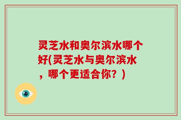 灵芝水和奥尔滨水哪个好(灵芝水与奥尔滨水,哪个更适合你?)-第1张图片-破壁灵芝孢子粉研究指南 灵芝水和奥尔滨水哪个好(灵芝水与奥尔滨水,哪个更适合你?)-第1张图片-破壁灵芝孢子粉研究指南