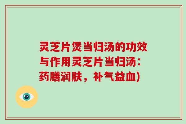灵芝片煲当归汤的功效与作用灵芝片当归汤:药膳润肤,补气益血)-第1张图片-破壁灵芝孢子粉研究指南 灵芝片煲当归汤的功效与作用灵芝片当归汤:药膳润肤,补气益血)-第1张图片-破壁灵芝孢子粉研究指南