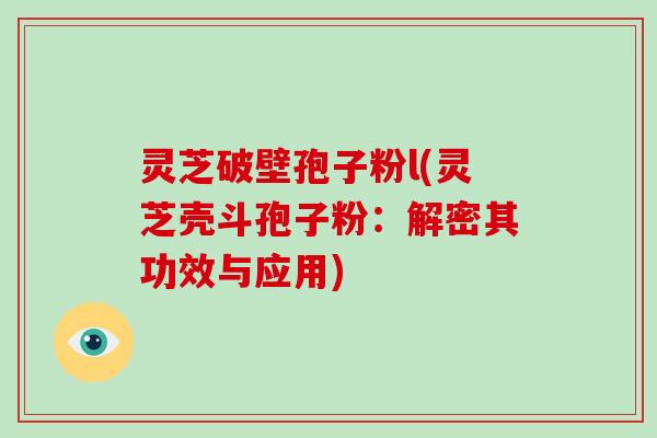 灵芝破壁孢子粉l(灵芝壳斗孢子粉:解密其功效与应用)-第1张图片-破壁灵芝孢子粉研究指南 灵芝破壁孢子粉l(灵芝壳斗孢子粉:解密其功效与应用)-第1张图片-破壁灵芝孢子粉研究指南