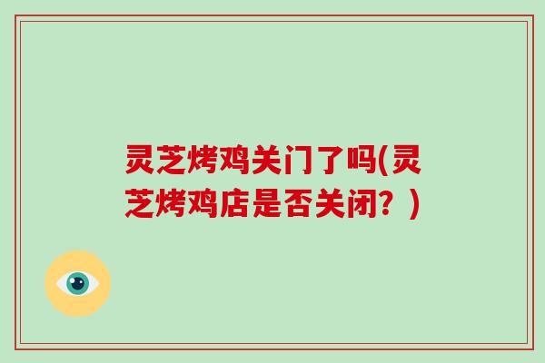 灵芝烤鸡关门了吗(灵芝烤鸡店是否关闭?)-第1张图片-破壁灵芝孢子粉研究指南 灵芝烤鸡关门了吗(灵芝烤鸡店是否关闭?)-第1张图片-破壁灵芝孢子粉研究指南