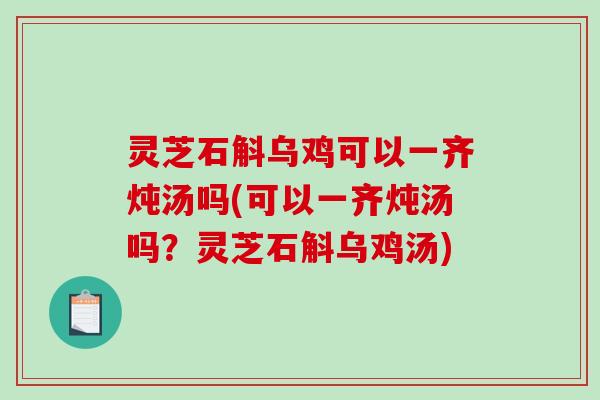 灵芝石斛乌鸡可以一齐炖汤吗(可以一齐炖汤吗？灵芝石斛乌鸡汤)-第1张图片-破壁灵芝孢子粉研究指南