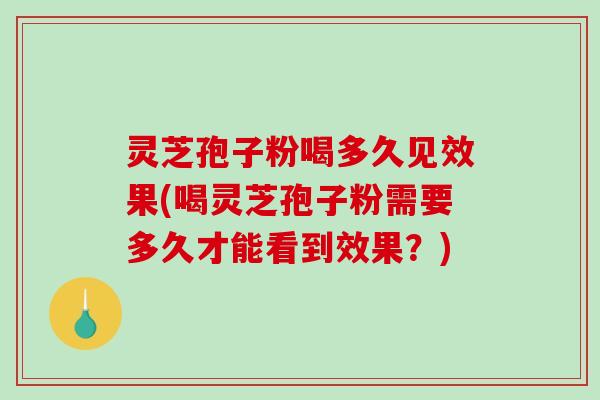 灵芝孢子粉喝多久见效果(喝灵芝孢子粉需要多久才能看到效果?)-第1张图片-破壁灵芝孢子粉研究指南 灵芝孢子粉喝多久见效果(喝灵芝孢子粉需要多久才能看到效果?)-第1张图片-破壁灵芝孢子粉研究指南