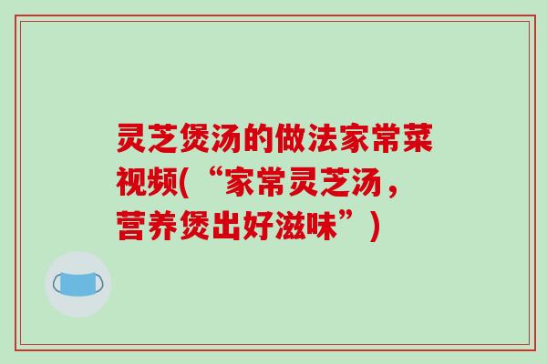 灵芝煲汤的做法家常菜视频(“家常灵芝汤,营养煲出好滋味”)-第1张图片-破壁灵芝孢子粉研究指南 灵芝煲汤的做法家常菜视频(“家常灵芝汤,营养煲出好滋味”)-第1张图片-破壁灵芝孢子粉研究指南