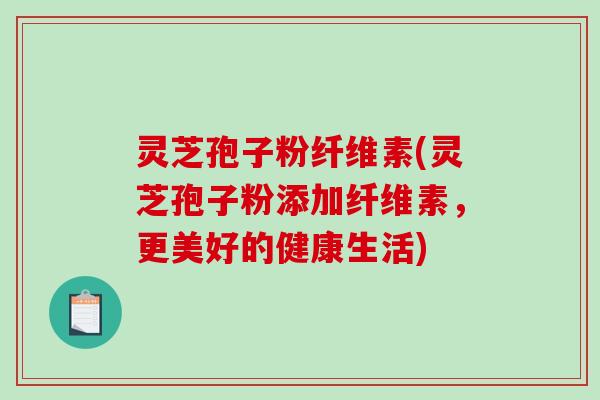 灵芝孢子粉纤维素(灵芝孢子粉添加纤维素,更美好的健康生活)-第1张图片-破壁灵芝孢子粉研究指南 灵芝孢子粉纤维素(灵芝孢子粉添加纤维素,更美好的健康生活)-第1张图片-破壁灵芝孢子粉研究指南