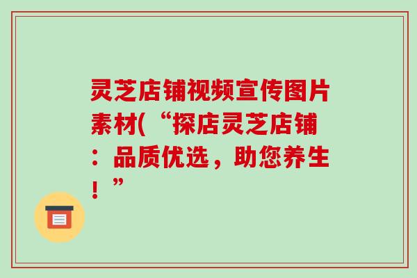 灵芝店铺视频宣传图片素材(“探店灵芝店铺:品质优选,助您养生!”-第1张图片-破壁灵芝孢子粉研究指南 灵芝店铺视频宣传图片素材(“探店灵芝店铺:品质优选,助您养生!”-第1张图片-破壁灵芝孢子粉研究指南